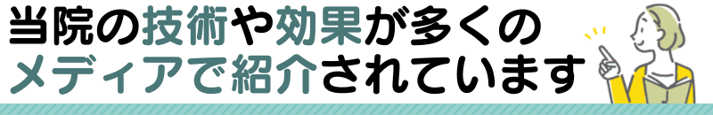 当院の技術や効果が口コミで広がり 多くのメディアで紹介されています！